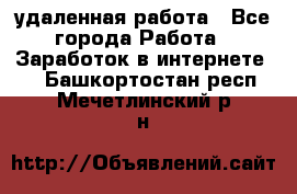 удаленная работа - Все города Работа » Заработок в интернете   . Башкортостан респ.,Мечетлинский р-н